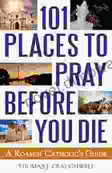 101 Places To Pray Before You Die: A Roamin Catholic S Guide