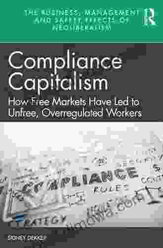 Compliance Capitalism: How Free Markets Have Led To Unfree Overregulated Workers (The Business Management And Safety Effects Of Neoliberalism)