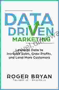 Data Driven Marketing: Leverage Data To Increase Sales Grow Profits And Land More Customers