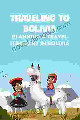 Traveling To Bolivia: Planning A Travel Itinerary In Bolivia: Bolivia Travel Guide