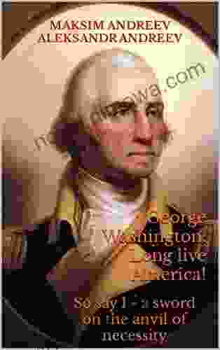 George Washington: Long Live America : So Say I A Sword On The Anvil Of Necessity