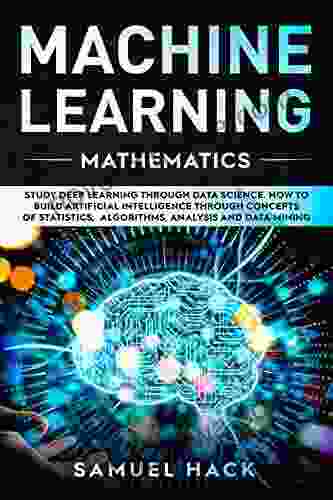 Machine Learning Mathematics: Study Deep Learning Through Data Science How To Build Artificial Intelligence Through Concepts Of Statistics Algorithms Analysis And Data Mining