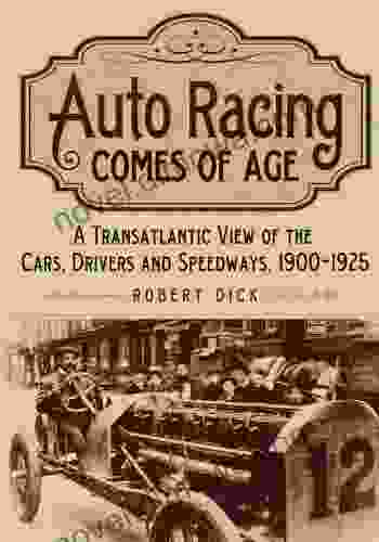 Auto Racing Comes Of Age: A Transatlantic View Of The Cars Drivers And Speedways 1900 1925