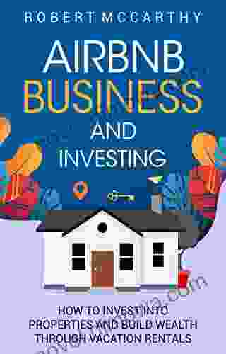 Airbnb Business And Investing: How To Invest Into Properties And Build Wealth Through Vacation Rentals