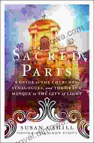 Sacred Paris: A Guide To The Churches Synagogues And The Grand Mosque In The City Of Light