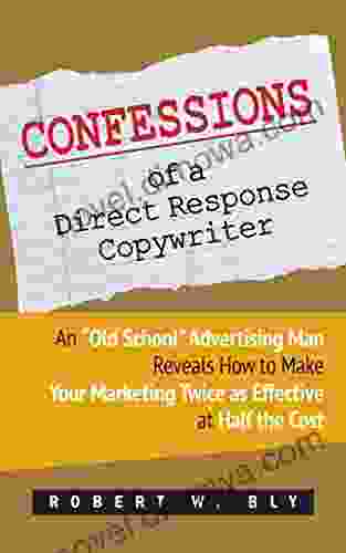 Confessions Of A Direct Response Copywriter: An Old School Advertising Man Reveals How To Make Your Marketing Twice As Effective At Half The Cost