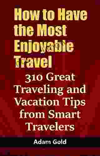 How To Have The Most Enjoyable Travel: 310 Great Traveling And Vacation Tips From Smart Travelers